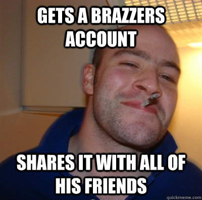 gets a brazzers account shares it with all of his friends  GoodGuyGreg