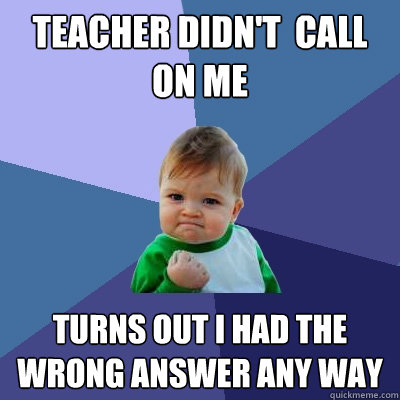 Teacher didn't  call on me turns out i had the wrong answer any way  Success Kid