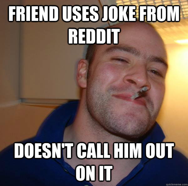friend uses joke from reddit doesn't call him out on it - friend uses joke from reddit doesn't call him out on it  Misc