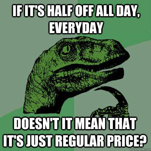 If it's half off all day, everyday Doesn't it mean that it's just regular price?  Philosoraptor