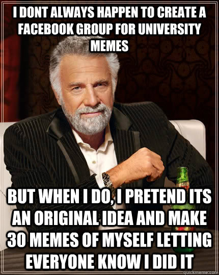 I dont always happen to create a facebook group for university memes but when I do, i pretend its an original idea and make 30 memes of myself letting everyone know I did it - I dont always happen to create a facebook group for university memes but when I do, i pretend its an original idea and make 30 memes of myself letting everyone know I did it  The Most Interesting Man In The World