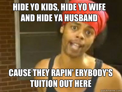 Hide yo kids, hide yo wife
and hide ya husband Cause they rapin' erybody's tuition out here - Hide yo kids, hide yo wife
and hide ya husband Cause they rapin' erybody's tuition out here  We gonna find you