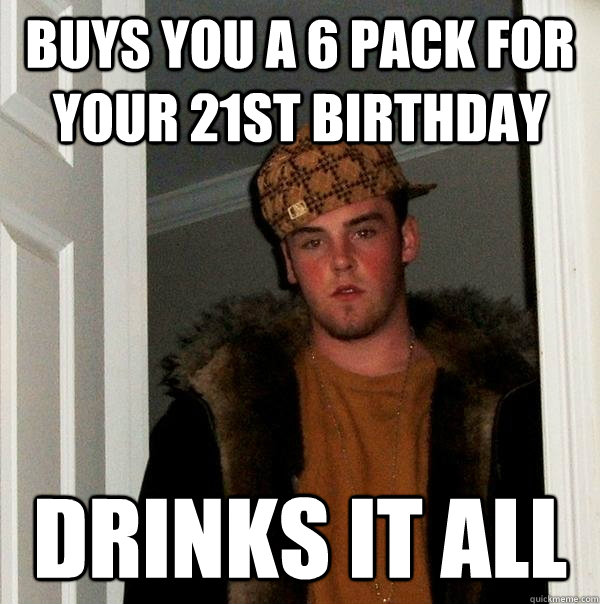 Buys you a 6 pack for your 21st birthday Drinks it all  Scumbag Steve