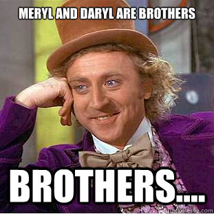 Meryl and Daryl are brothers BROTHERS....  Creepy Wonka