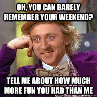 Oh, You can barely remember your weekend? tell me about how much more fun you had than me  Creepy Wonka