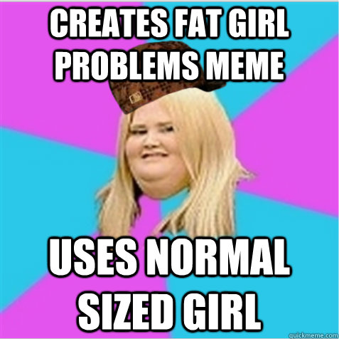 Creates fat girl problems meme uses normal sized girl  scumbag fat girl