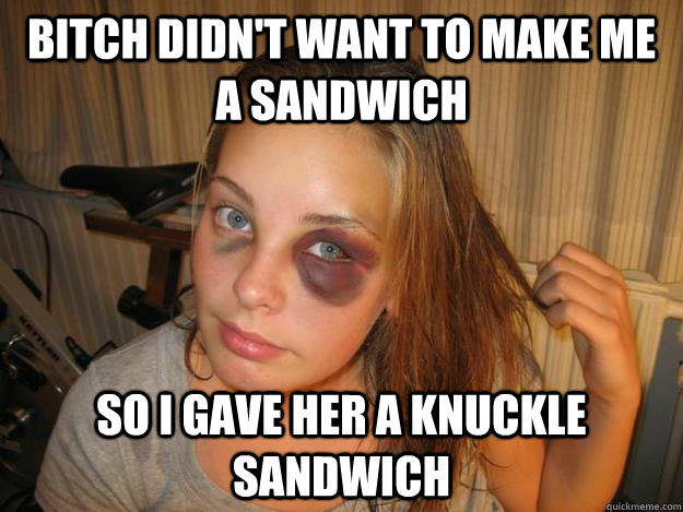 Bitch didn't want to make me a sandwich So I gave her a knuckle sandwich - Bitch didn't want to make me a sandwich So I gave her a knuckle sandwich  Misc