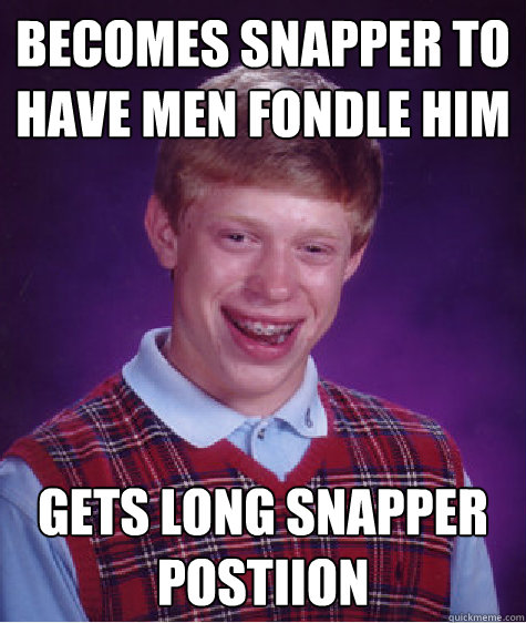 Becomes snapper to have men fondle him gets long snapper postiion  Bad Luck Brian