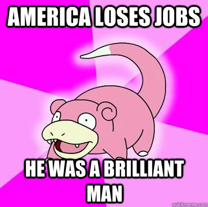 AMERICA LOSES JOBS HE WAS A BRILLIANT MAN  Slowpoke