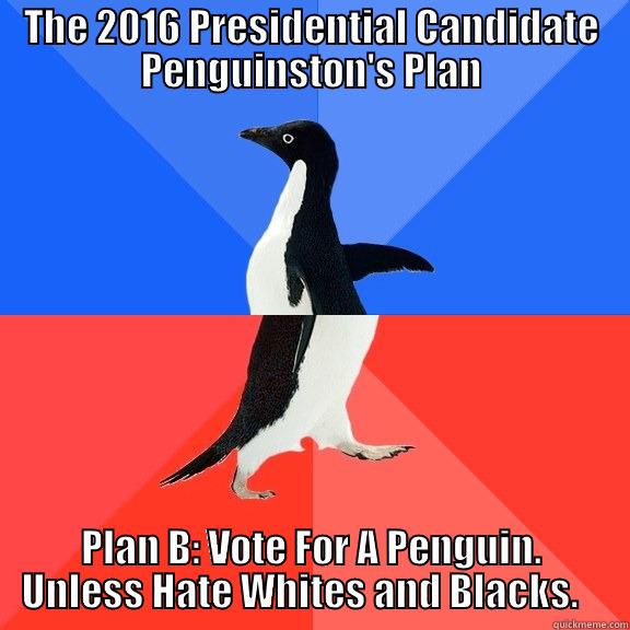 THE 2016 PRESIDENTIAL CANDIDATE PENGUINSTON'S PLAN PLAN B: VOTE FOR A PENGUIN. UNLESS HATE WHITES AND BLACKS.    Socially Awkward Awesome Penguin