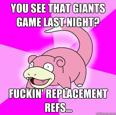 You see that Giants game last night? Fuckin' replacement refs... - You see that Giants game last night? Fuckin' replacement refs...  Slowpoke