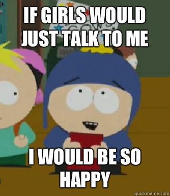If girls would just talk to me I would be so happy  Craig - I would be so happy