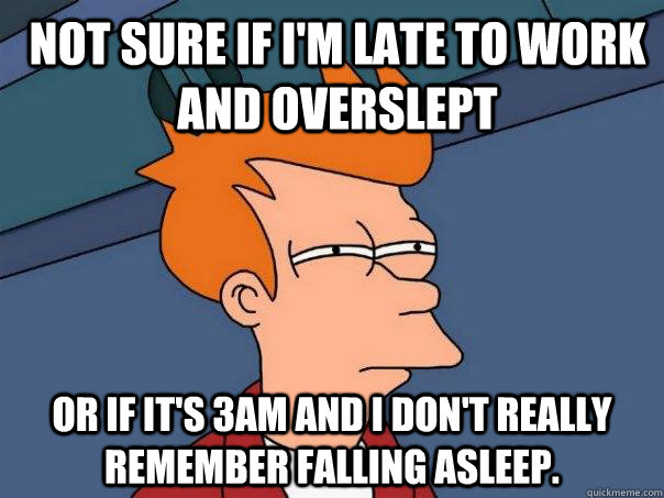 Not sure if I'm late to work and overslept Or if it's 3am and I don't really remember falling asleep. - Not sure if I'm late to work and overslept Or if it's 3am and I don't really remember falling asleep.  Futurama Fry