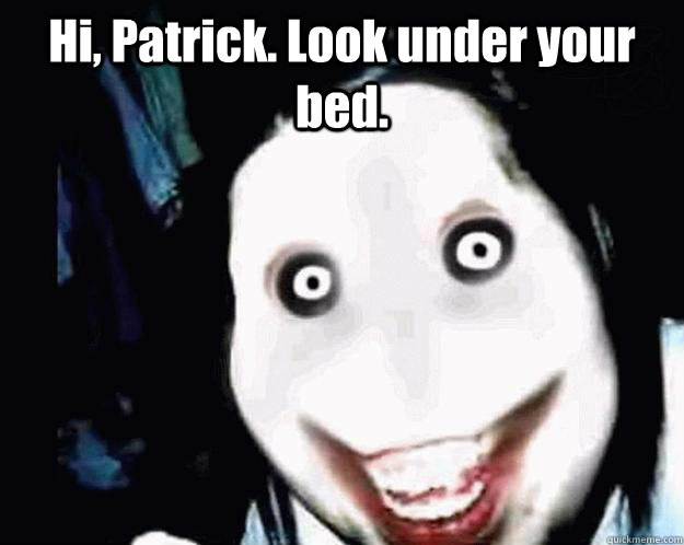 Hi, Patrick. Look under your bed.     Jeff the Killer