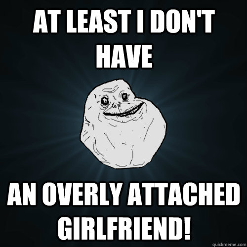 At least I don't have an overly attached girlfriend!  Forever Alone