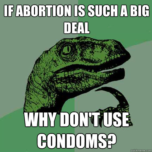 If abortion is such a big deal why don't use condoms? - If abortion is such a big deal why don't use condoms?  Philosoraptor