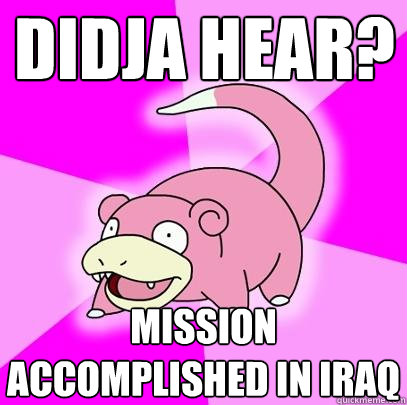 Didja hear? Mission accomplished in Iraq  Slowpoke