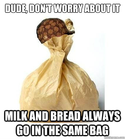 Dude, don't worry about it Milk and bread always go in the same bag - Dude, don't worry about it Milk and bread always go in the same bag  Scumbag Bag