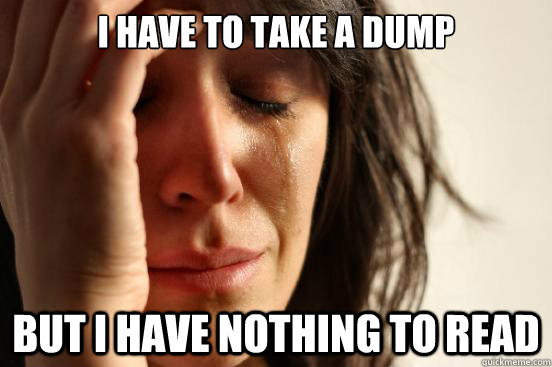I have to take a dump But I have nothing to read  First World Problems