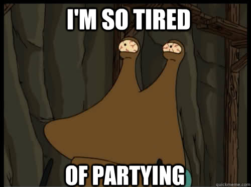 I'm so tired of partying  Tired Slurms McKenzie