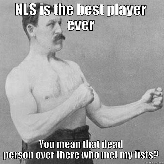 NLS IS THE BEST PLAYER EVER YOU MEAN THAT DEAD PERSON OVER THERE WHO MET MY FISTS? overly manly man