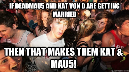 if deadmau5 and kat von d are getting married then that makes them kat & mau5!  Sudden Clarity Clarence