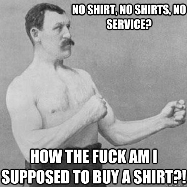 No shirt, no shirts, no service? How the fuck am I supposed to buy a shirt?! - No shirt, no shirts, no service? How the fuck am I supposed to buy a shirt?!  Misc