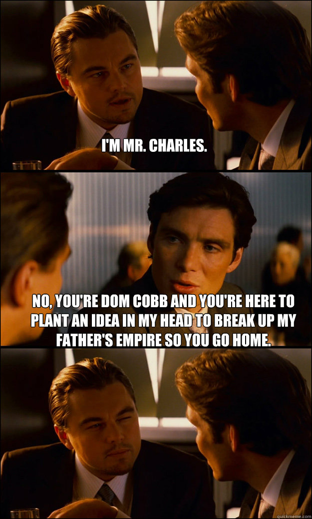 I'm mr. charles. No, you're dom cobb and you're here to plant an idea in my head to break up my father's empire so you go home.   Inception