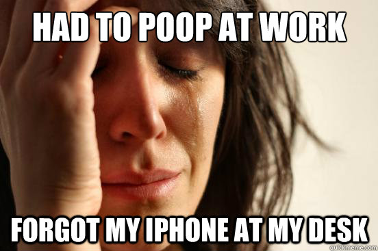 Had to poop at work Forgot my iphone at my desk  First World Problems