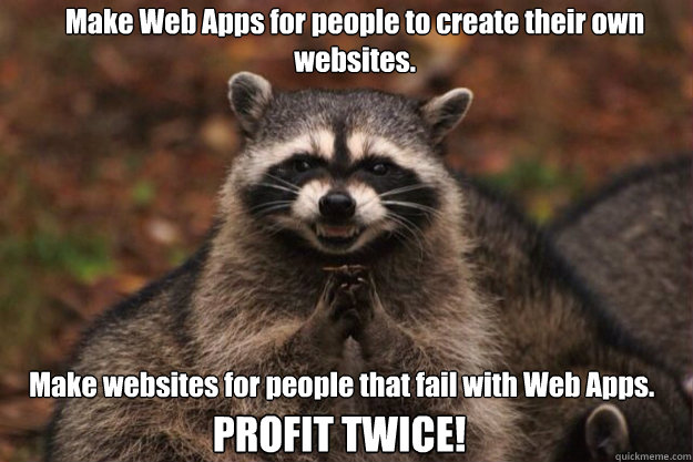 Make Web Apps for people to create their own websites. Make websites for people that fail with Web Apps. 
 PROFIT TWICE! - Make Web Apps for people to create their own websites. Make websites for people that fail with Web Apps. 
 PROFIT TWICE!  evil racoon