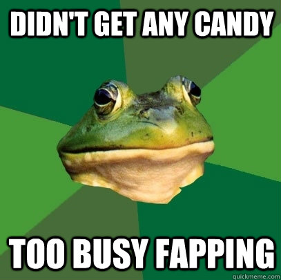 didn't get any candy too busy fapping  Foul Bachelor Frog