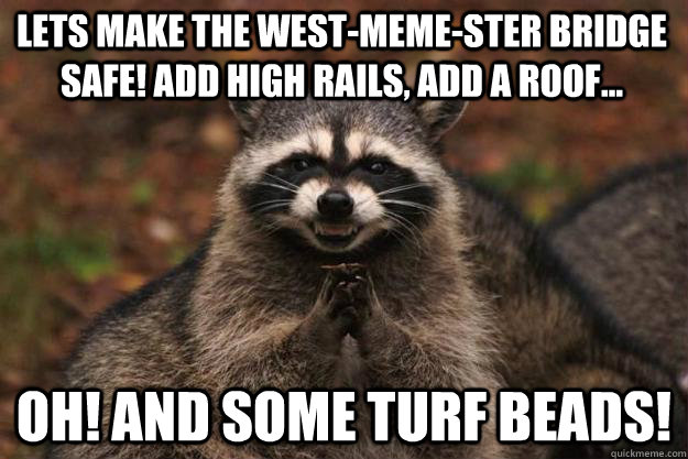 Lets make the west-meme-ster bridge safe! Add high rails, add a roof... Oh! And some turf beads!  Evil Plotting Raccoon