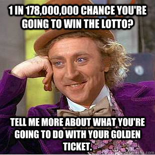1 in 178,000,000 chance you're going to win the lotto? Tell me more about what you're going to do with your golden ticket.  Creepy Wonka