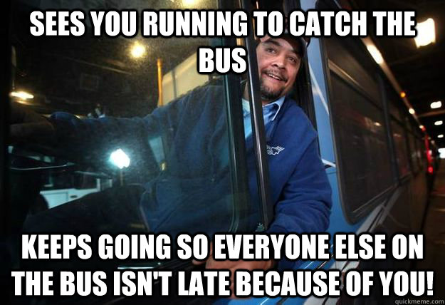 sees you running to catch the bus keeps going so everyone else on the bus isn't late because of YOU!  Good Guy Bus Driver