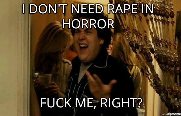 I don't need rape in horror FUCK ME, RIGHT?  fuck me right