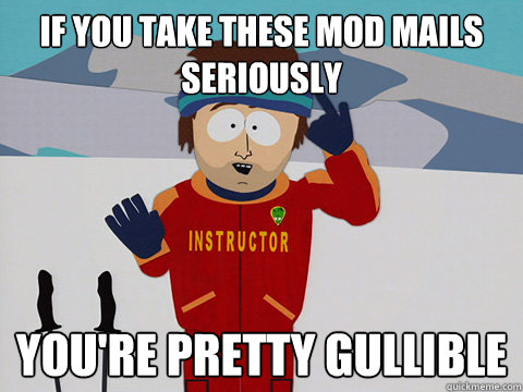 if you take these mod mails seriously you're pretty gullible  Youre gonna have a bad time