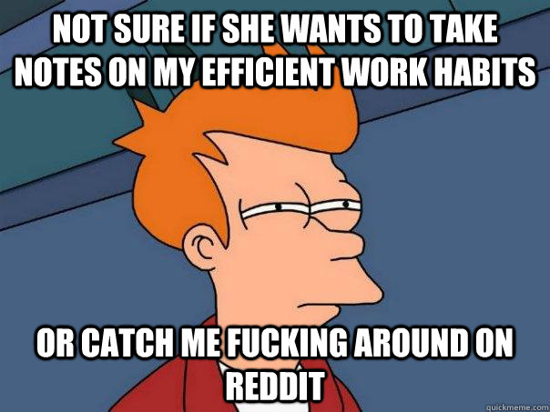 NOT SURE IF SHE WANTS TO TAKE NOTES ON MY EFFICIENT WORK HABITS OR CATCH ME FUCKING AROUND ON REDDIT - NOT SURE IF SHE WANTS TO TAKE NOTES ON MY EFFICIENT WORK HABITS OR CATCH ME FUCKING AROUND ON REDDIT  Futurama Fry