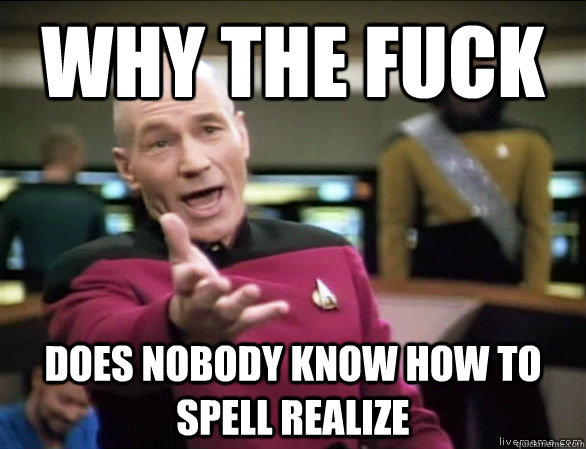 why the fuck does nobody know how to spell realize  Annoyed Picard HD