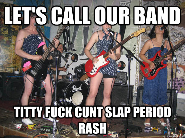 let's call our band Titty fuck cunt slap period rash - let's call our band Titty fuck cunt slap period rash  girlband