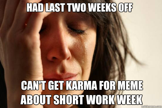 Had last two weeks off
 can't get karma for meme  about short work week  First World Problems