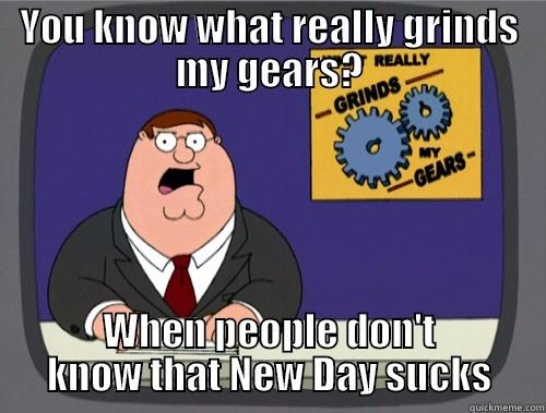 YOU KNOW WHAT REALLY GRINDS MY GEARS? WHEN PEOPLE DON'T KNOW THAT NEW DAY SUCKS Grinds my gears