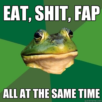 eat, shit, fap all at the same time  Foul Bachelor Frog