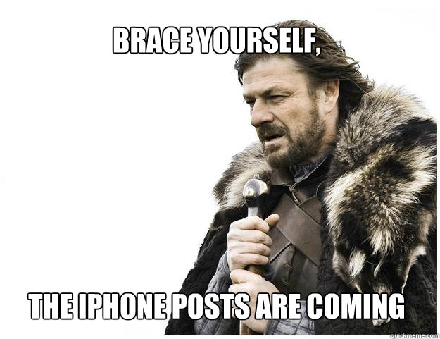 Brace yourself, 






The iphone posts are coming  Imminent Ned