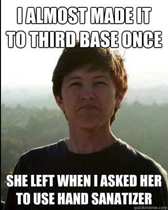 I almost made it to third base once She left when I asked her to use hand sanatizer  Virgin College Senior