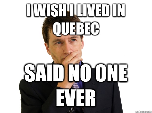 I wish I lived in Quebec said no one ever  Said No One