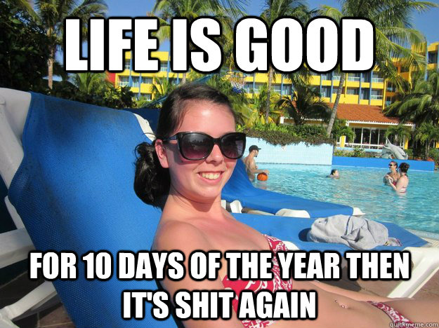 Life is good for 10 days of the year then it's shit again  - Life is good for 10 days of the year then it's shit again   White girl in meheecko