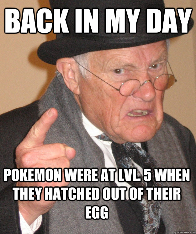 BACK IN MY DAY pokemon were at lvl. 5 when they hatched out of their egg - BACK IN MY DAY pokemon were at lvl. 5 when they hatched out of their egg  Angry Old Man