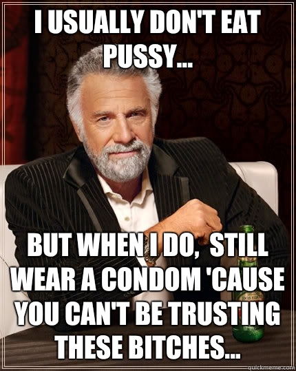i usually don't eat pussy... but when i do,  still wear a condom 'cause you can't be trusting these bitches... - i usually don't eat pussy... but when i do,  still wear a condom 'cause you can't be trusting these bitches...  The Most Interesting Man In The World