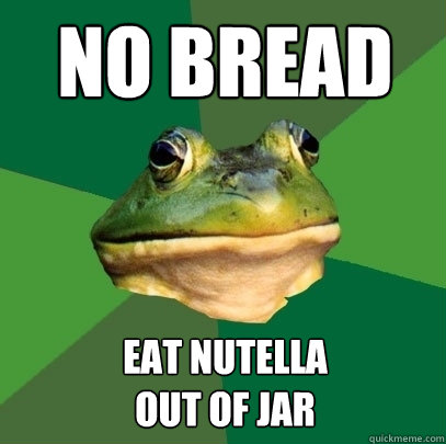 No Bread eat nutella
out of jar  Foul Bachelor Frog