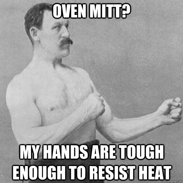Oven mitt? my hands are tough enough to resist heat  overly manly man